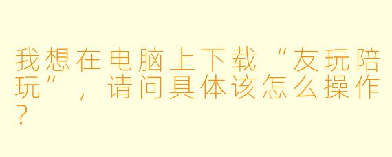 我想在电脑上下载“友玩陪玩”,请问具体该怎么操作?