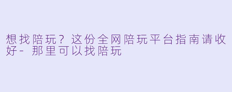 想找陪玩?这份全网陪玩平台指南请收好-那里可以找陪玩