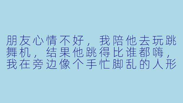朋友心情不好,我陪他去玩跳舞机,结果他跳得比谁都嗨,我在旁边像个手忙脚乱的人形立牌——这算陪玩还是算陪衬?-陪朋友玩的跳舞游戏