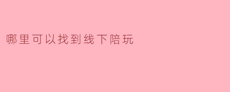 哪里可以找到线下陪玩