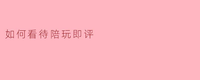 如何看待陪玩即评
