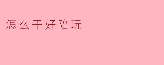 怎么干好陪玩