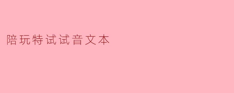 陪玩特试试音文本